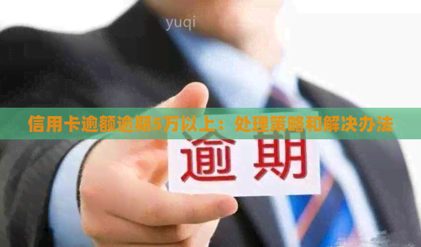 信用卡逾额逾期5万以上：处理策略和解决办法