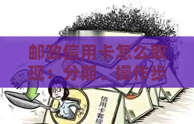 邮政信用卡怎么取现：分期、操作步骤及注意事项全解析