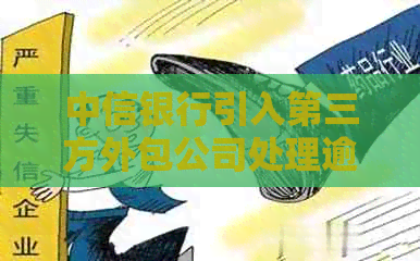中信银行引入第三方外包公司处理逾期信用卡债务，引发多方关注和争议
