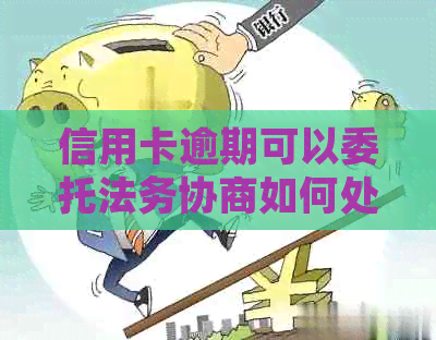 信用卡逾期可以委托法务协商如何处理