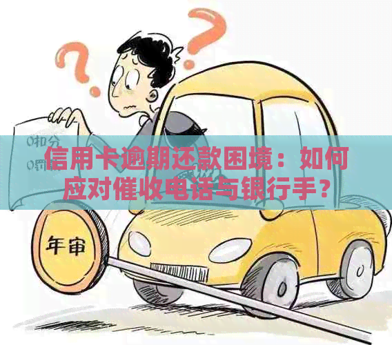 信用卡逾期还款困境：如何应对电话与银行手？