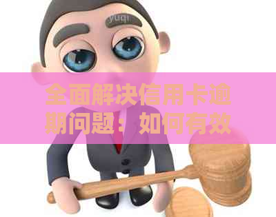 全面解决信用卡逾期问题：如何有效以及相关工作流程详解
