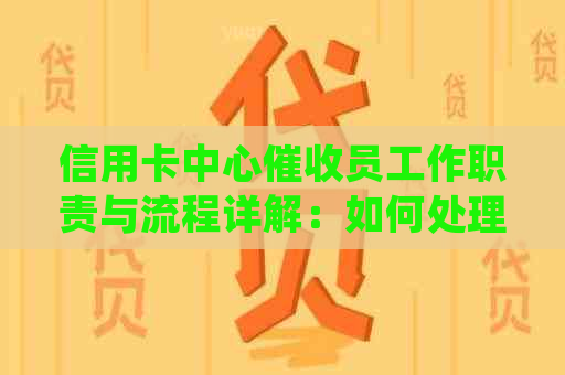 信用卡中心员工作职责与流程详解：如何处理逾期款项并维护客户关系