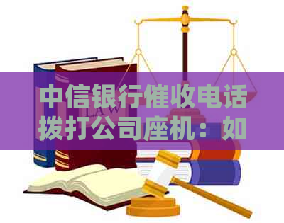 中信银行电话拨打公司座机：如何应对及防范？全面解决问题的策略与建议