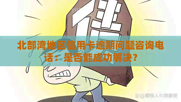 北部湾地区信用卡逾期问题咨询电话：是否能成功解决？