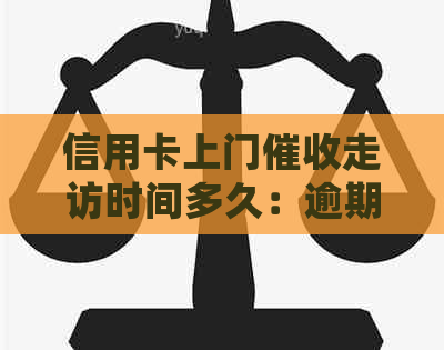 信用卡上门走访时间多久：逾期客户需了解，2021年上门情况分析。