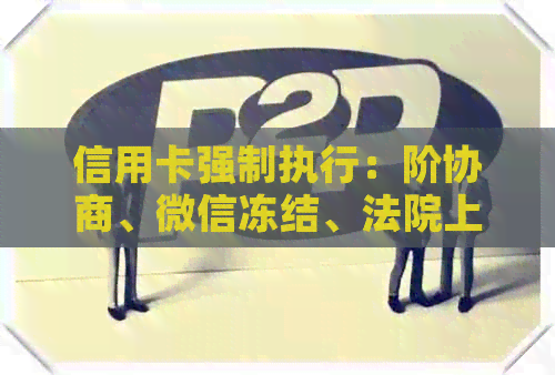 信用卡强制执行：阶协商、微信冻结、法院上门，好协商吗？