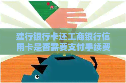 建行银行卡还工商银行信用卡是否需要支付手续费？如何避免额外费用？