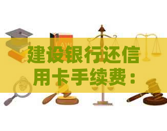 建设银行还信用卡手续费：现在收费吗？如何操作？