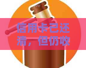 信用卡已还清，但仍收到电话的原因是什么？如何解决这个问题？