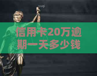 信用卡20万逾期一天多少钱：逾期利息、费用与刑责全解析