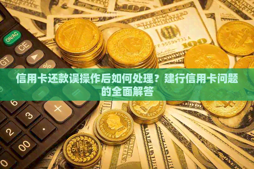 信用卡还款误操作后如何处理？建行信用卡问题的全面解答