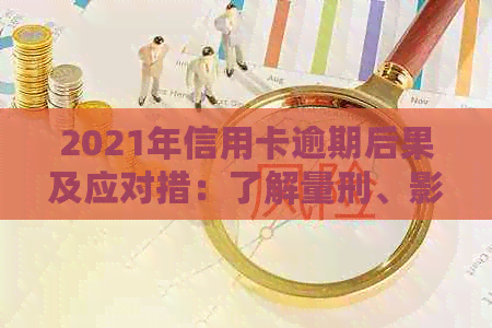 2021年信用卡逾期后果及应对措：了解量刑、影响和解决方法