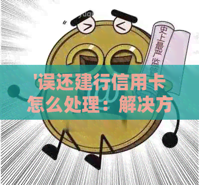 '误还建行信用卡怎么处理：解决方法与逾期处理'