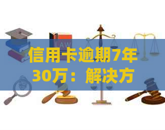 信用卡逾期7年30万：解决方法、影响和如何规划信用修复策略