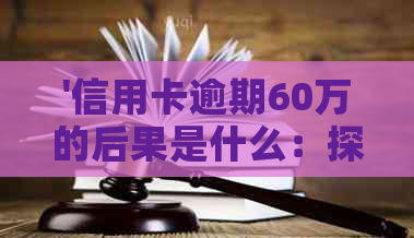 '信用卡逾期60万的后果是什么：探讨严重信用损害及法律影响'