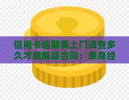 信用卡逾期要上门调查多久才能解除合同：亲身经历与解答