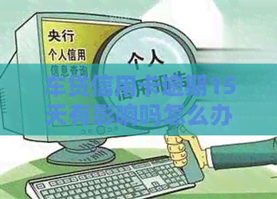 车贷信用卡逾期15天有影响吗怎么办？