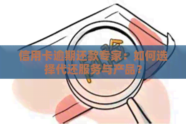 信用卡逾期还款专家：如何选择代还服务与产品？