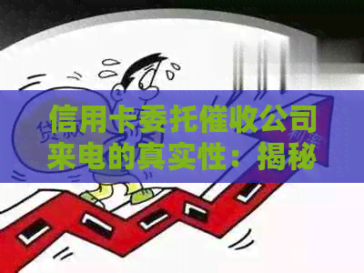 信用卡委托公司来电的真实性：揭秘背后的流程与风险