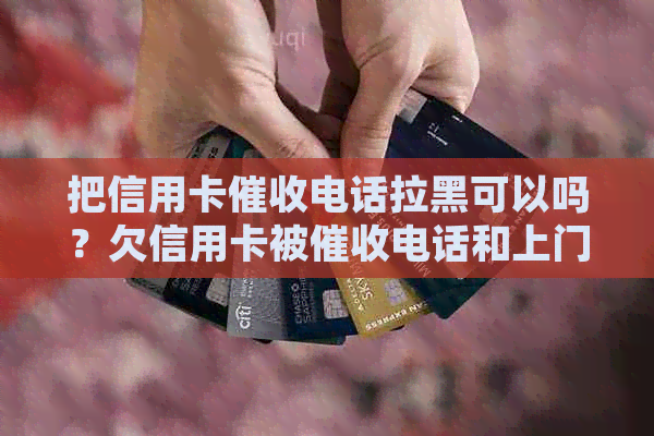 把信用卡电话拉黑可以吗？欠信用卡被电话和上门是否能报警？-