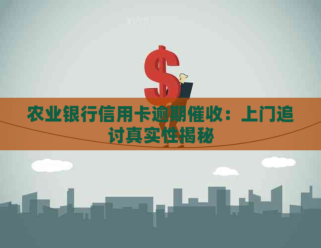 农业银行信用卡逾期：上门追讨真实性揭秘