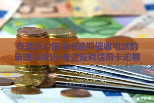 有效应对信用卡逾期电话的策略与技巧-有效应对信用卡逾期电话的策略与技巧是什么