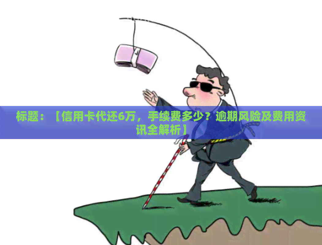 标题：【信用卡代还6万，手续费多少？逾期风险及费用资讯全解析】