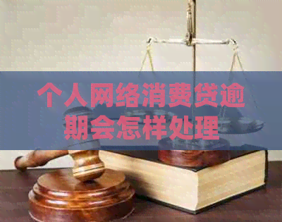 个人网络消费贷逾期会怎样处理