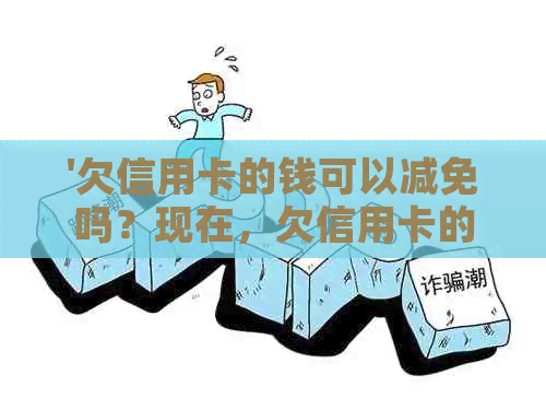 '欠信用卡的钱可以减免吗？现在，欠信用卡的钱可以免息吗？不还行吗？'