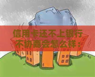 信用卡还不上银行不协商会怎么样：后果与应对策略