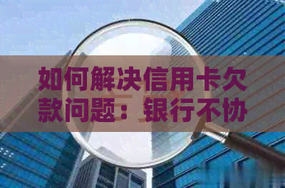 如何解决信用卡欠款问题：银行不协商的解决方案