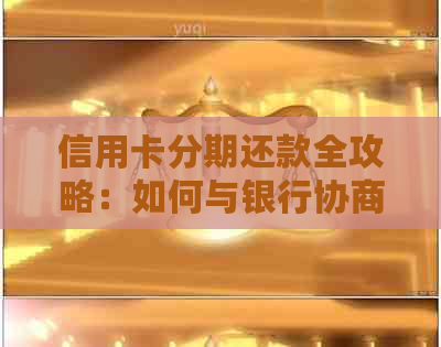 信用卡分期还款全攻略：如何与银行协商达成更优方案