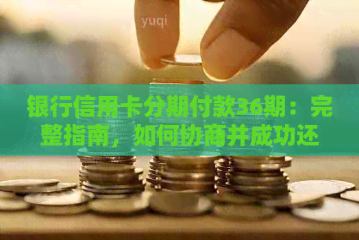 银行信用卡分期付款36期：完整指南，如何协商并成功还款