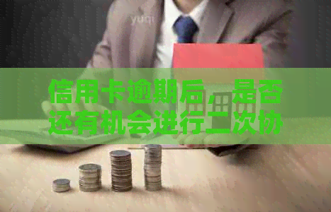 信用卡逾期后，是否还有机会进行二次协商还款？
