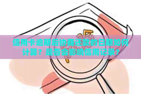 信用卡逾期后协商还款的日期如何计算？是否会影响信用记录？