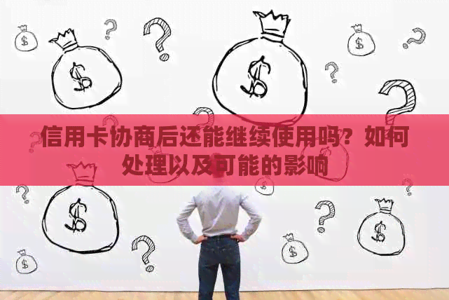 信用卡协商后还能继续使用吗？如何处理以及可能的影响