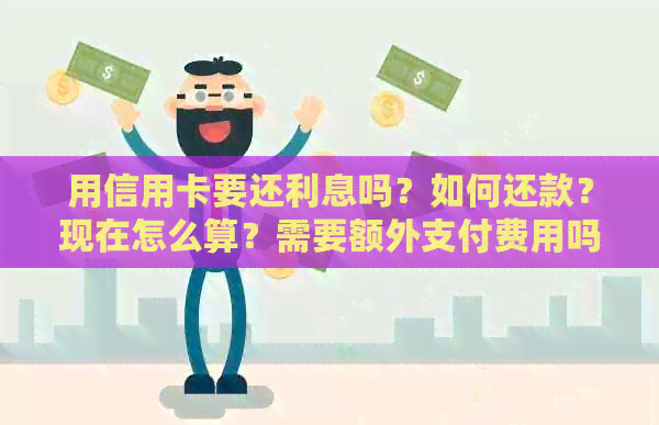 用信用卡要还利息吗？如何还款？现在怎么算？需要额外支付费用吗？