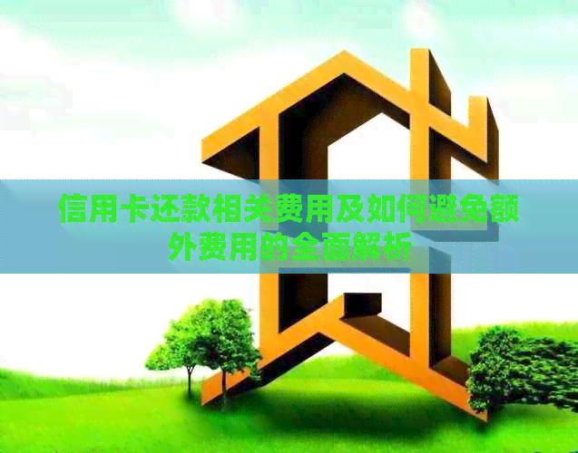 信用卡还款相关费用及如何避免额外费用的全面解析