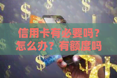 信用卡有必要吗？怎么办？有额度吗？怎么合理使用？-信用卡有必要吗?怎么办?有额度吗?怎么合理使用