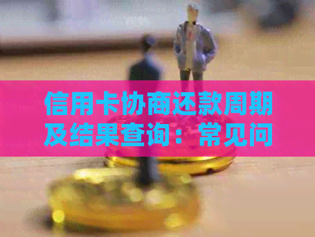 信用卡协商还款周期及结果查询：常见问题解答与建议