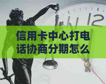 信用卡中心打电话协商分期怎么办-信用卡中心打电话协商分期怎么办呢