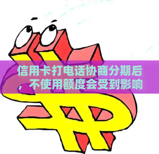 信用卡打电话协商分期后，不使用额度会受到影响吗？