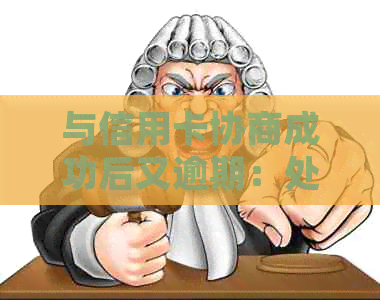 与信用卡协商成功后又逾期：处理方式及后果详解
