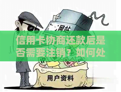 信用卡协商还款后是否需要注销？如何处理以及可能的影响-协商还款的信用卡要注销吗?