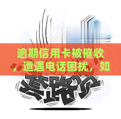 逾期信用卡被，遭遇电话困扰，如何应对？