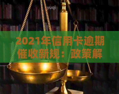 2021年信用卡逾期新规：政策解读与实际操作指南