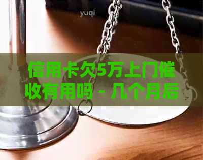 信用卡欠5万上门有用吗 - 几个月后的情况如何处理
