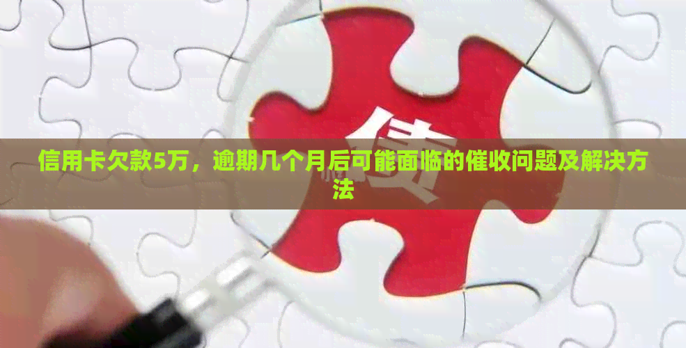 信用卡欠款5万，逾期几个月后可能面临的问题及解决方法