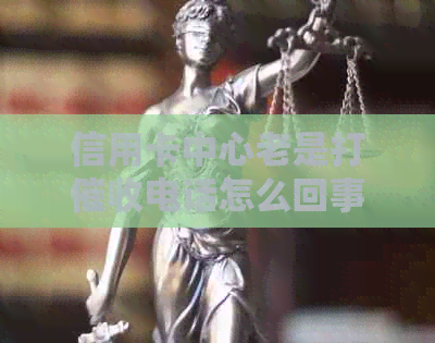 信用卡中心老是打电话怎么回事：频繁来电原因与影响分析